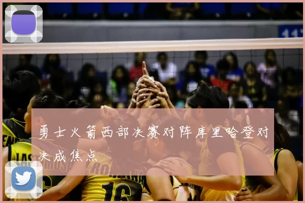 勇士火箭西部决赛对阵库里哈登对决成焦点