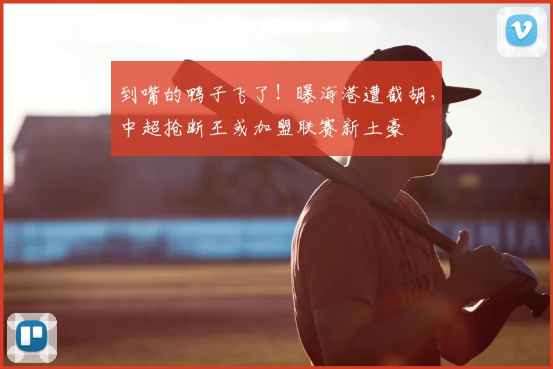 到嘴的鸭子飞了！曝海港遭截胡，中超抢断王或加盟联赛新土豪