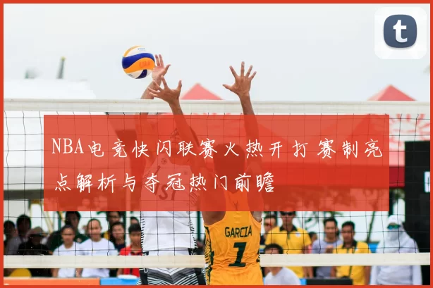 NBA电竞快闪联赛火热开打 赛制亮点解析与夺冠热门前瞻