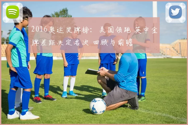 2016奥运奖牌榜：美国领跑 英中金牌差距决定名次 回顾与前瞻