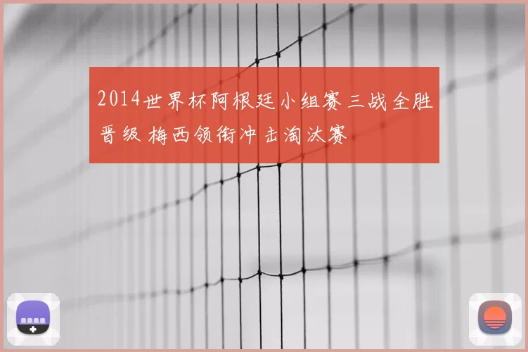 2014世界杯阿根廷小组赛三战全胜晋级 梅西领衔冲击淘汰赛