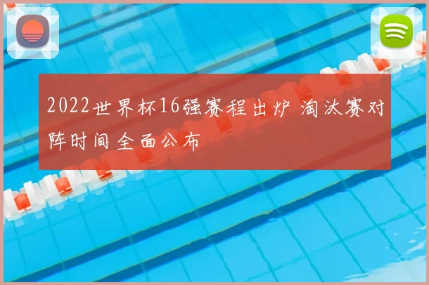 2022世界杯16强赛程出炉 淘汰赛对阵时间全面公布