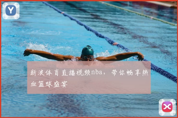 新浪体育直播视频nba，带你畅享热血篮球盛宴