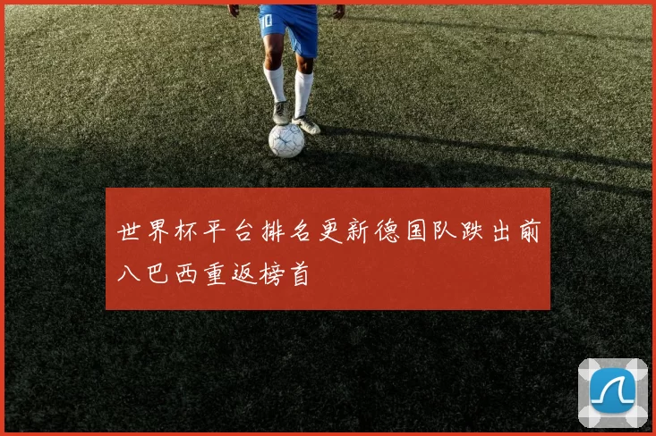 世界杯平台排名更新德国队跌出前八巴西重返榜首