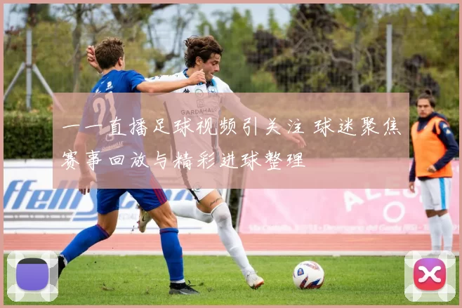 一一直播足球视频引关注 球迷聚焦赛事回放与精彩进球整理