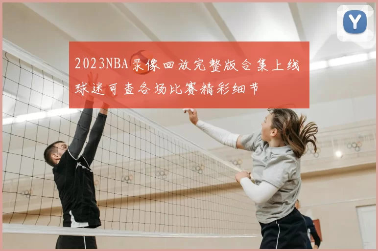 2023NBA录像回放完整版合集上线 球迷可查各场比赛精彩细节