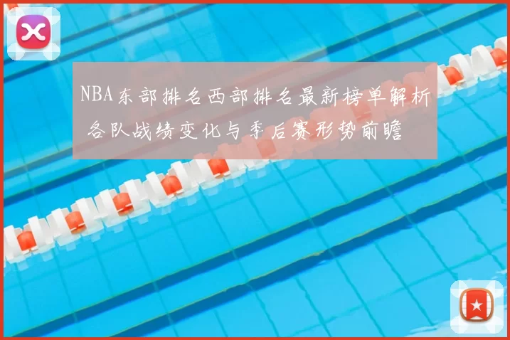 NBA东部排名西部排名最新榜单解析 各队战绩变化与季后赛形势前瞻