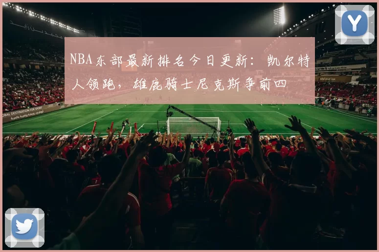 NBA东部最新排名今日更新：凯尔特人领跑，雄鹿骑士尼克斯争前四