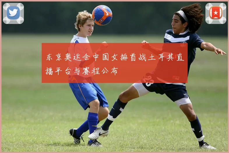 东京奥运会中国女排首战土耳其直播平台与赛程公布