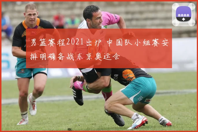 男篮赛程2021出炉 中国队小组赛安排明确备战东京奥运会