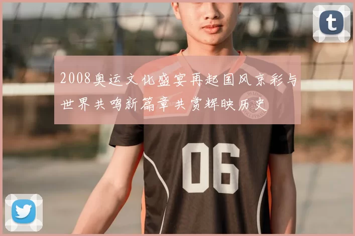2008奥运文化盛宴再起国风京彩与世界共鸣新篇章共赏辉映历史