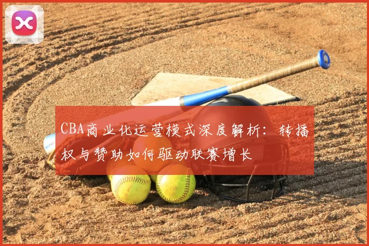 CBA商业化运营模式深度解析：转播权与赞助如何驱动联赛增长