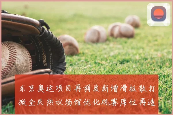 东京奥运项目再调度新增滑板散打掀全民热议场馆优化观赛席位再造