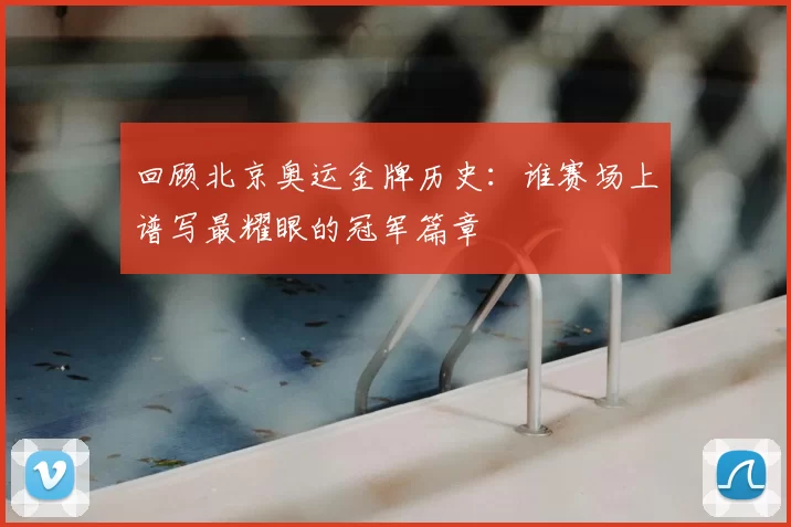 回顾北京奥运金牌历史：谁赛场上谱写最耀眼的冠军篇章