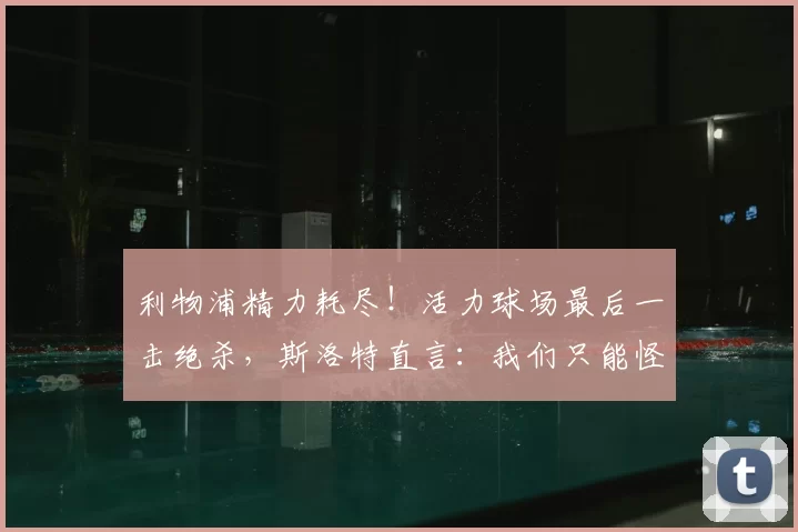 利物浦精力耗尽！活力球场最后一击绝杀，斯洛特直言：我们只能怪自己