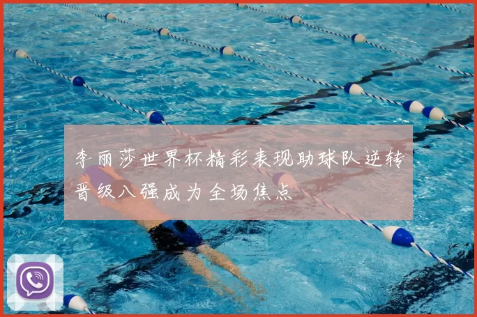 李丽莎世界杯精彩表现助球队逆转晋级八强成为全场焦点