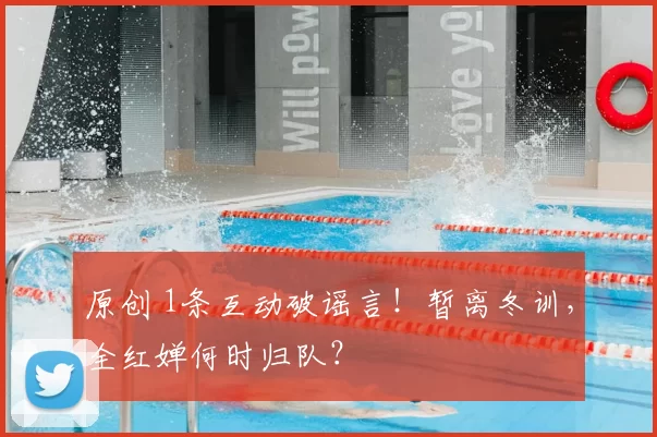 原创 1条互动破谣言！暂离冬训，全红婵何时归队？