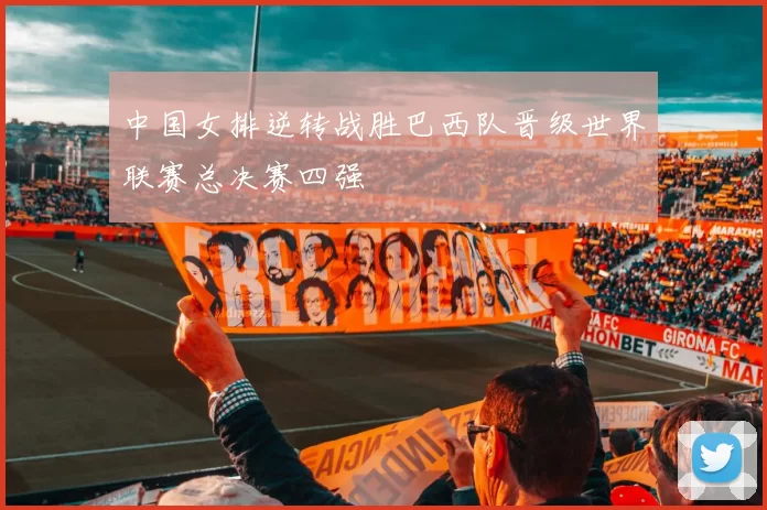 中国女排逆转战胜巴西队晋级世界联赛总决赛四强