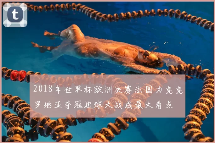 2018年世界杯欧洲决赛法国力克克罗地亚夺冠进球大战成最大看点