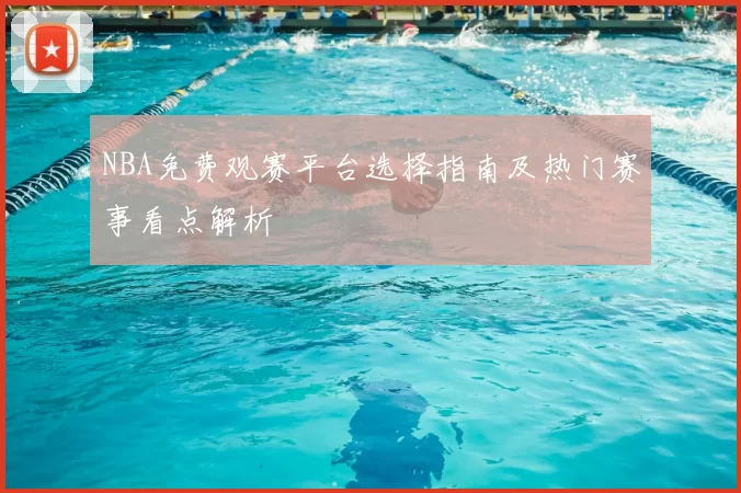 NBA免费观赛平台选择指南及热门赛事看点解析