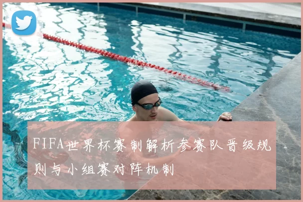 FIFA世界杯赛制解析参赛队晋级规则与小组赛对阵机制