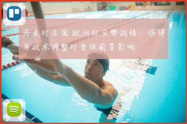丹麦对法国 欧洲杯交锋战绩、伤停与战术调整对晋级前景影响