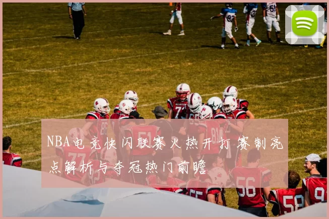 NBA电竞快闪联赛火热开打 赛制亮点解析与夺冠热门前瞻