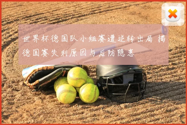 世界杯德国队小组赛遭逆转出局 揭德国赛失利原因与后防隐患