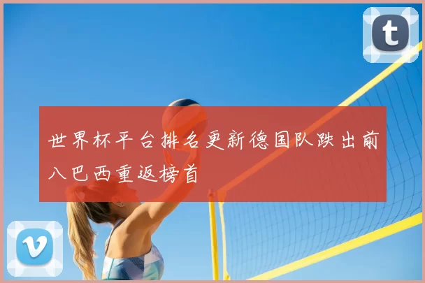 世界杯平台排名更新德国队跌出前八巴西重返榜首