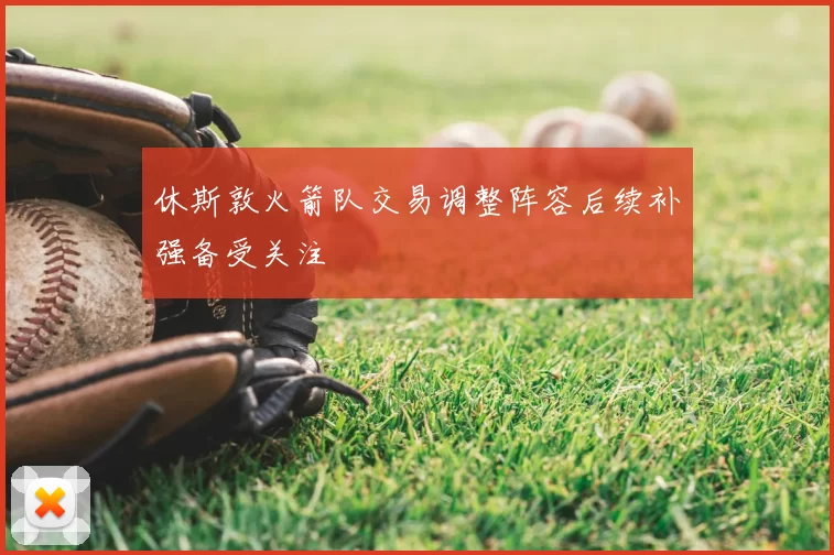 休斯敦火箭队交易调整阵容后续补强备受关注