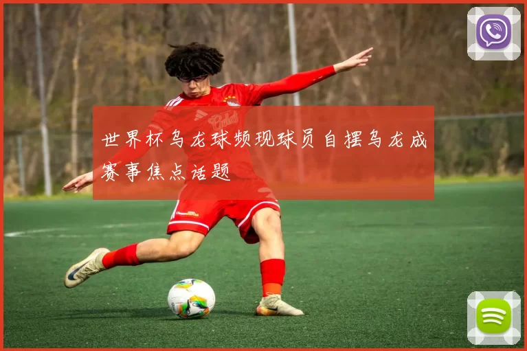 世界杯乌龙球频现球员自摆乌龙成赛事焦点话题