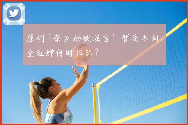 原创 1条互动破谣言！暂离冬训，全红婵何时归队？