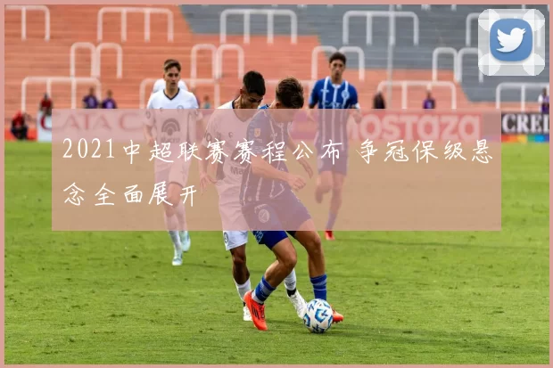 2021中超联赛赛程公布 争冠保级悬念全面展开