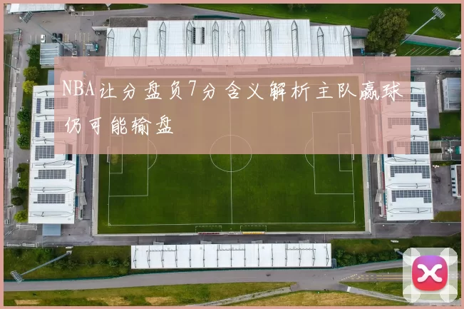 NBA让分盘负7分含义解析主队赢球仍可能输盘
